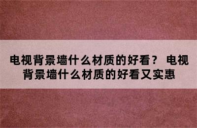 电视背景墙什么材质的好看？ 电视背景墙什么材质的好看又实惠